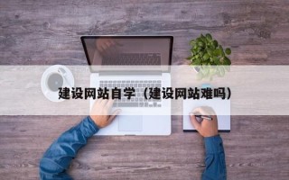 凉山建设网站自学（建设网站难吗）