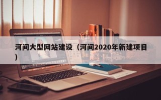 凉山河间大型网站建设（河间2020年新建项目）