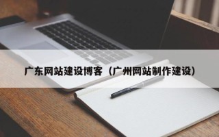 凉山广东网站建设博客（广州网站制作建设）