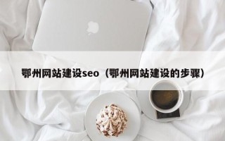 凉山鄂州网站建设seo（鄂州网站建设的步骤）