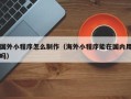 凉山国外小程序怎么制作（海外小程序能在国内用吗）