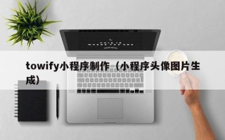 凉山towify小程序制作（小程序头像图片生成）