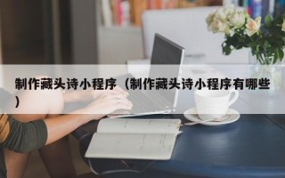 凉山制作藏头诗小程序（制作藏头诗小程序有哪些）