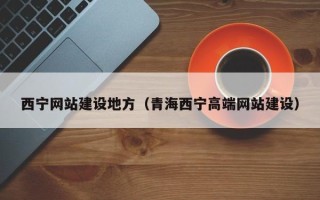 凉山西宁网站建设地方（青海西宁高端网站建设）