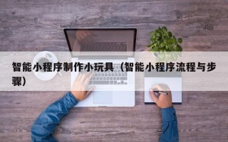 凉山智能小程序制作小玩具（智能小程序流程与步骤）