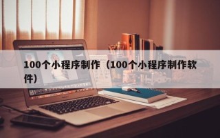 凉山100个小程序制作（100个小程序制作软件）